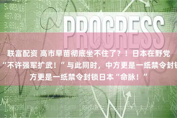 联富配资 高市早苗彻底坐不住了？！日本在野党正式对其宣战：“不许强军扩武！”与此同时，中方更是一纸禁令封锁日本“命脉！”