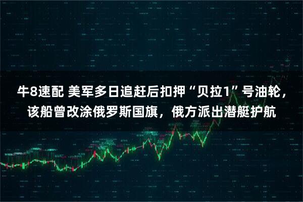 牛8速配 美军多日追赶后扣押“贝拉1”号油轮，该船曾改涂俄罗斯国旗，俄方派出潜艇护航