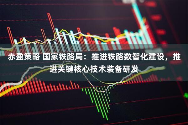 赤盈策略 国家铁路局：推进铁路数智化建设，推进关键核心技术装备研发