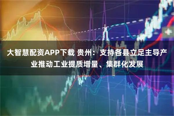 大智慧配资APP下载 贵州：支持各县立足主导产业推动工业提质增量、集群化发展
