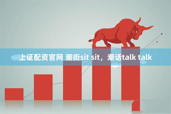 上证配资官网 潮街sit sit，潮话talk talk