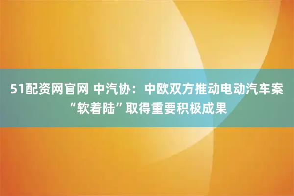 51配资网官网 中汽协：中欧双方推动电动汽车案“软着陆”取得重要积极成果