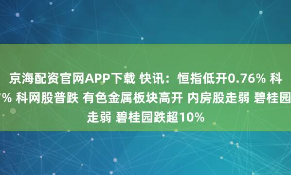 京海配资官网APP下载 快讯：恒指低开0.76% 科指跌0.77% 科网股普跌 有色金属板块高开 内房股走弱 碧桂园跌超10%