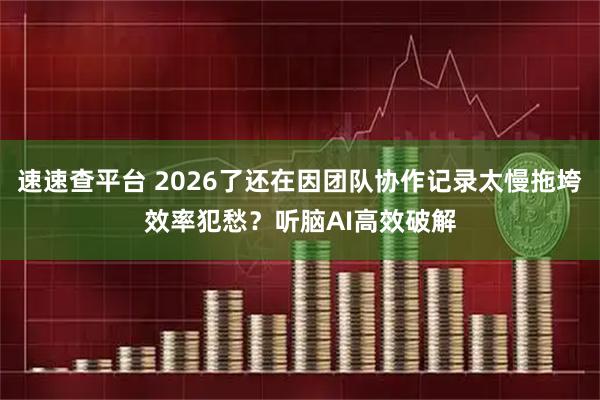 速速查平台 2026了还在因团队协作记录太慢拖垮效率犯愁？听脑AI高效破解