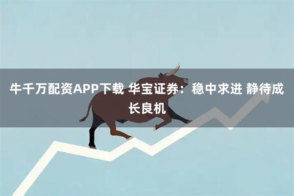 牛千万配资APP下载 华宝证券：稳中求进 静待成长良机