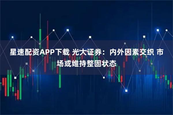 星速配资APP下载 光大证券：内外因素交织 市场或维持整固状态