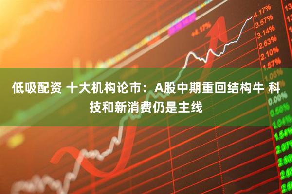 低吸配资 十大机构论市:A股中期重回结构牛 科技和新消费仍是主线