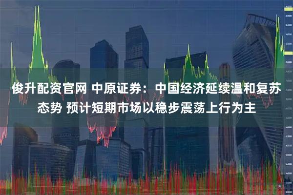 俊升配资官网 中原证券：中国经济延续温和复苏态势 预计短期市场以稳步震荡上行为主