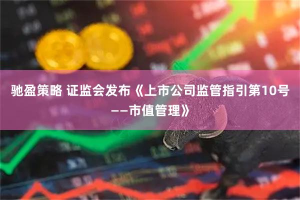 驰盈策略 证监会发布《上市公司监管指引第10号——市值管理》