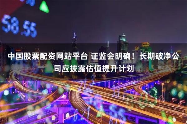 中国股票配资网站平台 证监会明确！长期破净公司应披露估值提升计划