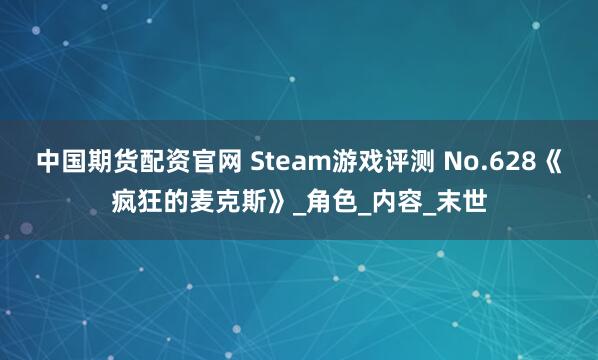 中国期货配资官网 Steam游戏评测 No.628《疯狂的麦克斯》_角色_内容_末世