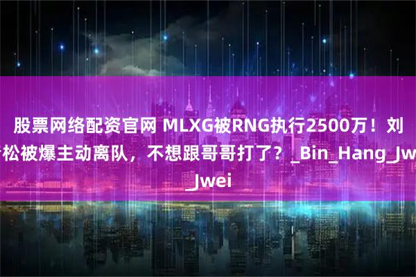 股票网络配资官网 MLXG被RNG执行2500万！刘青松被爆主动离队，不想跟哥哥打了？_Bin_Hang_Jwei