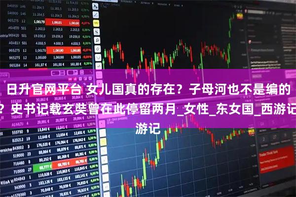 日升官网平台 女儿国真的存在？子母河也不是编的？史书记载玄奘曾在此停留两月_女性_东女国_西游记