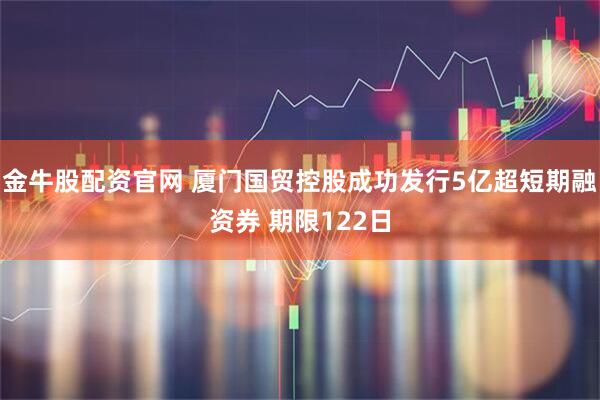 金牛股配资官网 厦门国贸控股成功发行5亿超短期融资券 期限122日