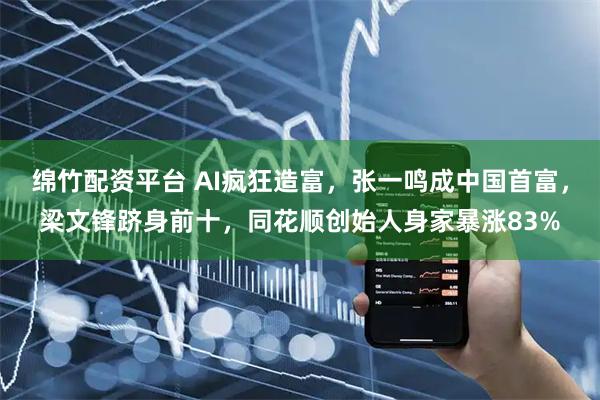 绵竹配资平台 AI疯狂造富，张一鸣成中国首富，梁文锋跻身前十，同花顺创始人身家暴涨83%