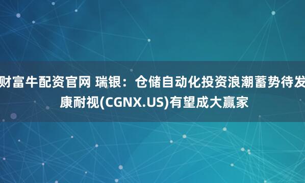 财富牛配资官网 瑞银：仓储自动化投资浪潮蓄势待发 康耐视(CGNX.US)有望成大赢家