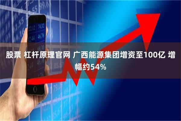 股票 杠杆原理官网 广西能源集团增资至100亿 增幅约54%