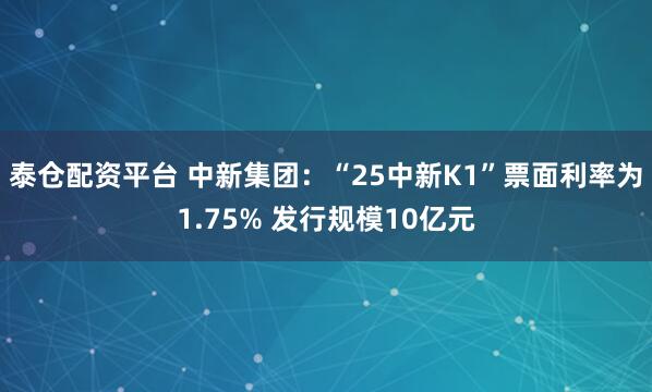 泰仓配资平台 中新集团：“25中新K1”票面利率为1.75% 发行规模10亿元