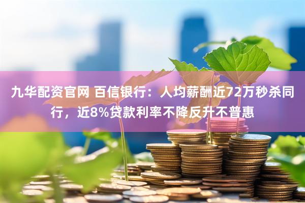 九华配资官网 百信银行：人均薪酬近72万秒杀同行，近8%贷款利率不降反升不普惠
