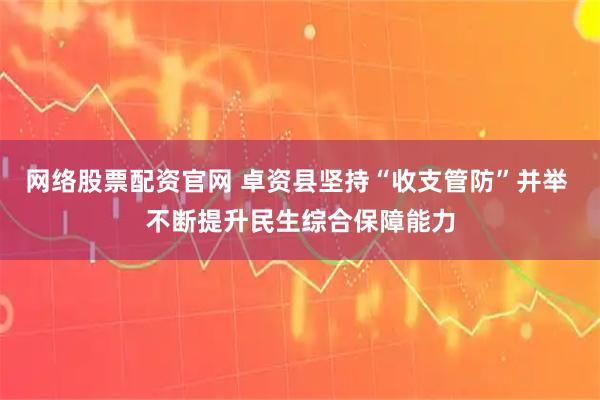 网络股票配资官网 卓资县坚持“收支管防”并举 不断提升民生综合保障能力