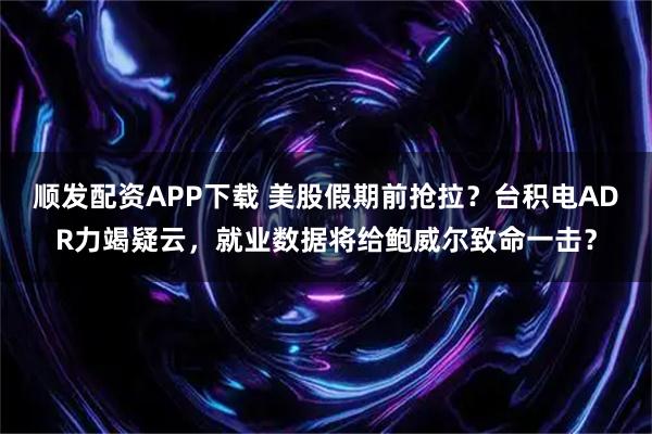 顺发配资APP下载 美股假期前抢拉？台积电ADR力竭疑云，就业数据将给鲍威尔致命一击？