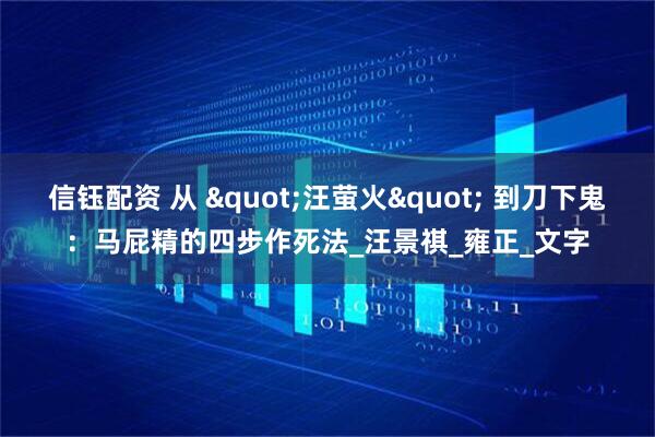 信钰配资 从 "汪萤火" 到刀下鬼：马屁精的四步作死法_汪景祺_雍正_文字