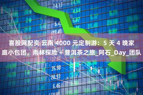 喜股网配资 云南 4000 元定制游：5 天 4 晚家庭小包团，雨林探险 + 普洱茶之旅_阿石_Day_团队
