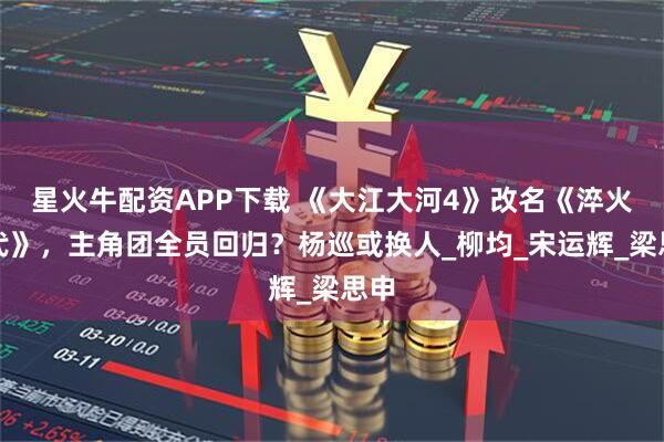 星火牛配资APP下载 《大江大河4》改名《淬火年代》,主角团全员回归?杨巡或换人_柳均_宋运辉_梁思申