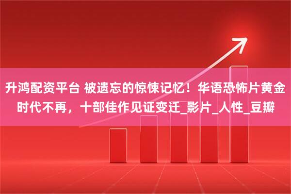 升鸿配资平台 被遗忘的惊悚记忆！华语恐怖片黄金时代不再，十部佳作见证变迁_影片_人性_豆瓣