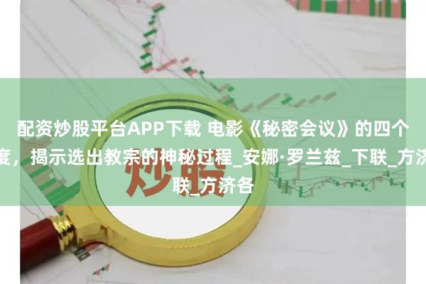 配资炒股平台APP下载 电影《秘密会议》的四个角度，揭示选出教宗的神秘过程_安娜·罗兰兹_下联_方济各