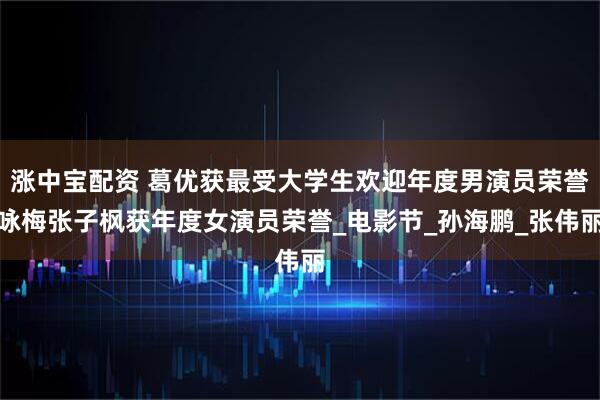 涨中宝配资 葛优获最受大学生欢迎年度男演员荣誉咏梅张子枫获年度女演员荣誉_电影节_孙海鹏_张伟丽