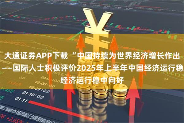 大通证券APP下载 “中国持续为世界经济增长作出贡献” ——国际人士积极评价2025年上半年中国经济运行稳中向好