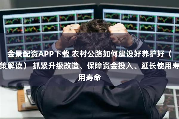 金景配资APP下载 农村公路如何建设好养护好（政策解读） 抓紧升级改造、保障资金投入、延长使用寿命