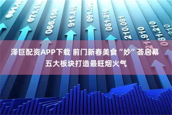 泽巨配资APP下载 前门新春美食“妙”荟启幕 五大板块打造最旺烟火气
