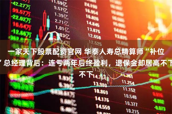 一家天下股票配资官网 华泰人寿总精算师“补位”总经理背后：连亏两年后终盈利，退保金却居高不下