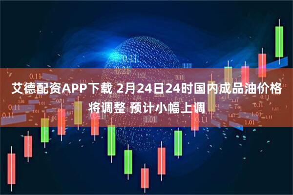 艾德配资APP下载 2月24日24时国内成品油价格将调整 预计小幅上调