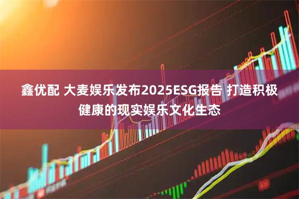 鑫优配 大麦娱乐发布2025ESG报告 打造积极健康的现实娱乐文化生态