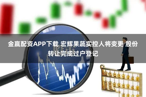 金赢配资APP下载 宏辉果蔬实控人将变更 股份转让完成过户登记