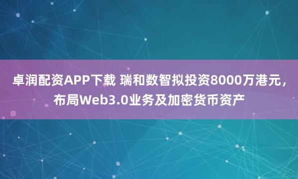 卓润配资APP下载 瑞和数智拟投资8000万港元，布局Web3.0业务及加密货币资产