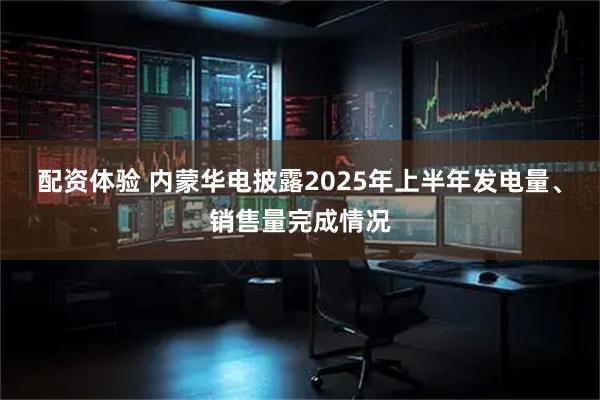 配资体验 内蒙华电披露2025年上半年发电量、销售量完成情况