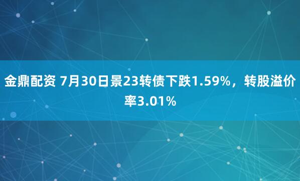 金鼎配资 7月30日景23转债下跌1.59%，转股溢价率3.01%