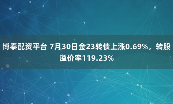 博泰配资平台 7月30日金23转债上涨0.69%，转股溢价率119.23%