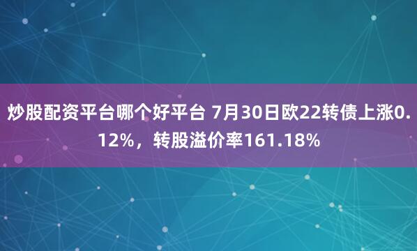 炒股配资平台哪个好平台 7月30日欧22转债上涨0.12%，转股溢价率161.18%
