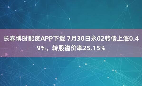 长春博时配资APP下载 7月30日永02转债上涨0.49%，转股溢价率25.15%