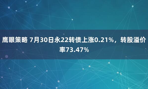 鹰眼策略 7月30日永22转债上涨0.21%，转股溢价率73.47%