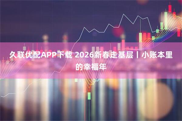 久联优配APP下载 2026新春走基层丨小账本里的幸福年