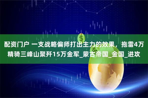 配资门户 一支战略偏师打出主力的效果，拖雷4万精骑三峰山聚歼15万金军_蒙古帝国_金国_进攻