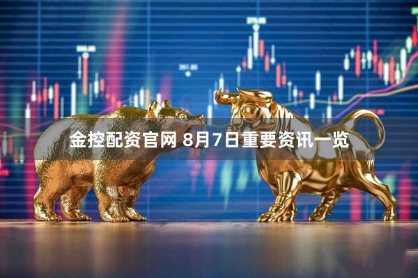 金控配资官网 8月7日重要资讯一览