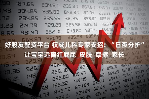 好股友配资平台 权威儿科专家支招：“日夜分护”让宝宝远离红屁屁_皮肤_摩擦_家长