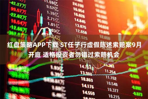 红盘策略APP下载 ST任子行虚假陈述索赔案9月开庭 适格投资者勿错过索赔机会